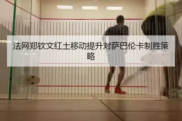 法网郑钦文红土移动提升对萨巴伦卡制胜策略